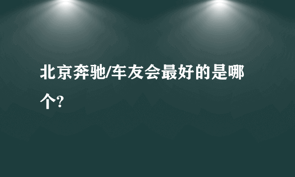 北京奔驰/车友会最好的是哪个?