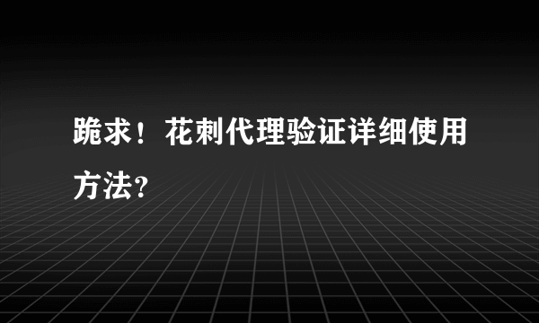 跪求！花刺代理验证详细使用方法？