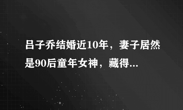 吕子乔结婚近10年，妻子居然是90后童年女神，藏得比陈赫还深