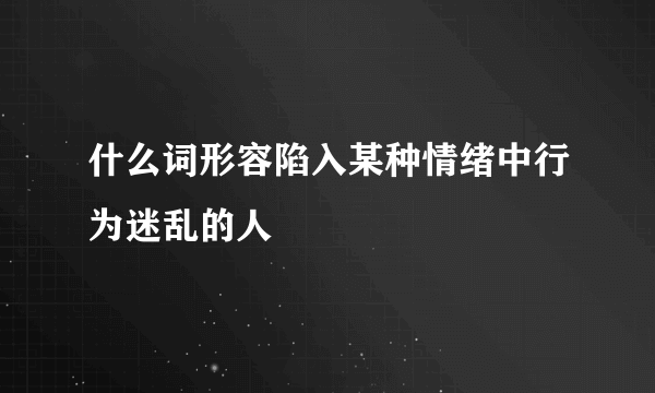 什么词形容陷入某种情绪中行为迷乱的人