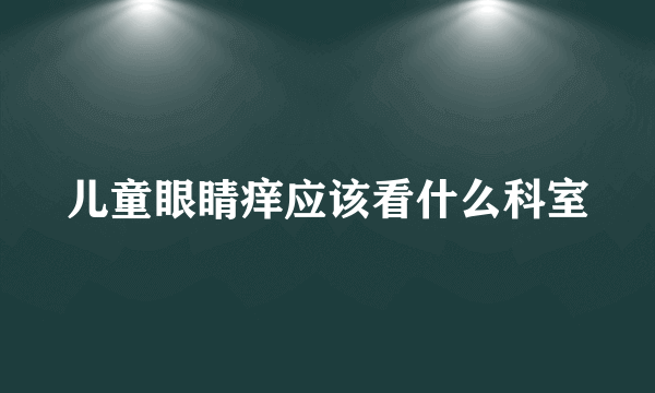 儿童眼睛痒应该看什么科室