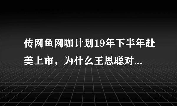 传网鱼网咖计划19年下半年赴美上市，为什么王思聪对这家公司情有独钟？