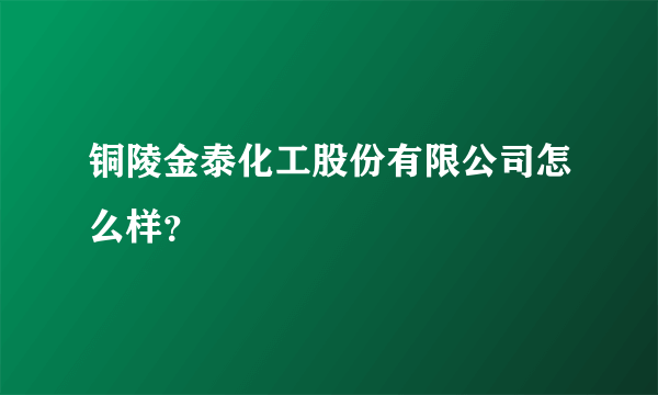 铜陵金泰化工股份有限公司怎么样？