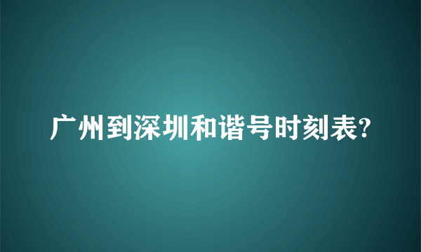 广州到深圳和谐号时刻表?