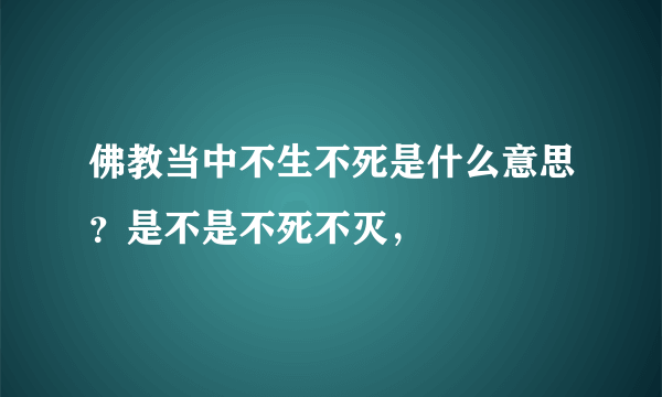 佛教当中不生不死是什么意思？是不是不死不灭，