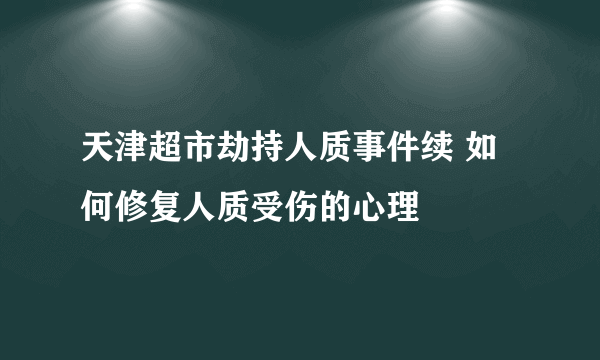 天津超市劫持人质事件续 如何修复人质受伤的心理