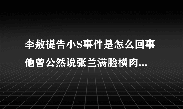 李敖提告小S事件是怎么回事 他曾公然说张兰满脸横肉_飞外网