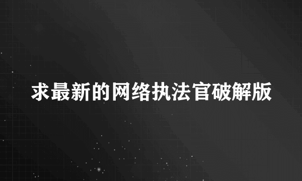 求最新的网络执法官破解版