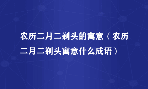 农历二月二剃头的寓意（农历二月二剃头寓意什么成语）