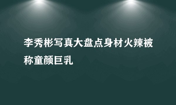 李秀彬写真大盘点身材火辣被称童颜巨乳