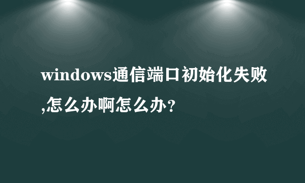 windows通信端口初始化失败,怎么办啊怎么办？