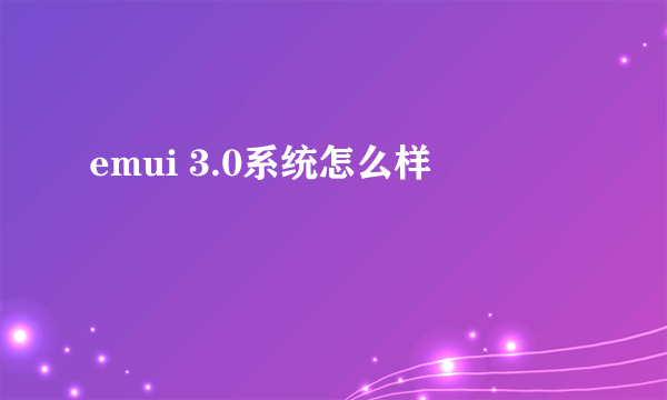 emui 3.0系统怎么样