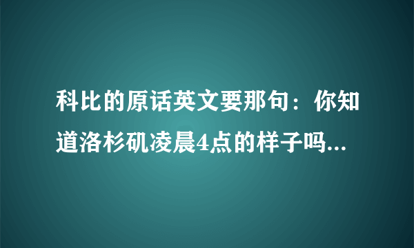 科比的原话英文要那句：你知道洛杉矶凌晨4点的样子吗?要英语原版的.