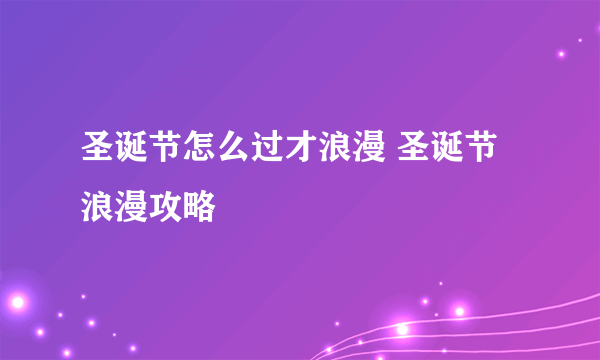 圣诞节怎么过才浪漫 圣诞节浪漫攻略