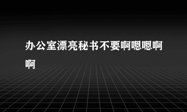 办公室漂亮秘书不要啊嗯嗯啊啊