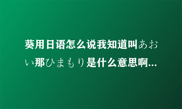 葵用日语怎么说我知道叫あおい那ひまもり是什么意思啊求解我是在上乃龙也的马赛克三姐妹的mp3里听到这