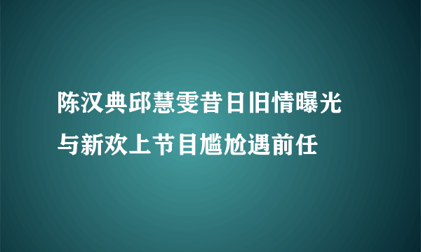 陈汉典邱慧雯昔日旧情曝光 与新欢上节目尴尬遇前任