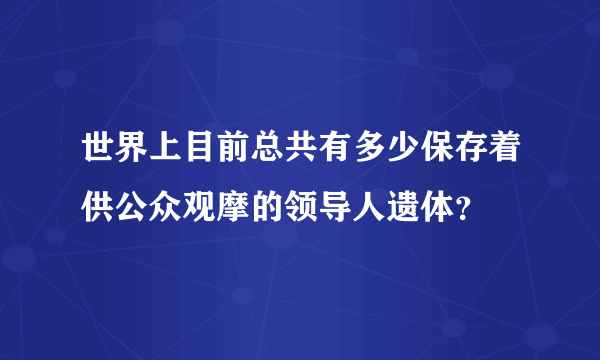 世界上目前总共有多少保存着供公众观摩的领导人遗体？