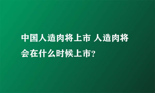 中国人造肉将上市 人造肉将会在什么时候上市？