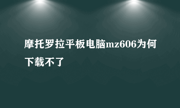 摩托罗拉平板电脑mz606为何下载不了