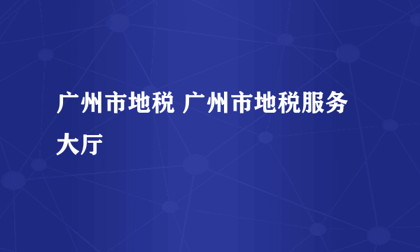 广州市地税 广州市地税服务大厅