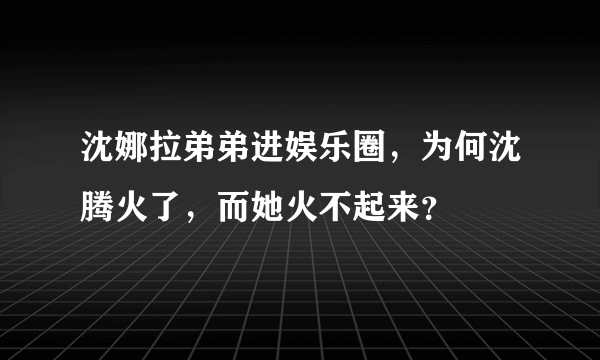 沈娜拉弟弟进娱乐圈，为何沈腾火了，而她火不起来？