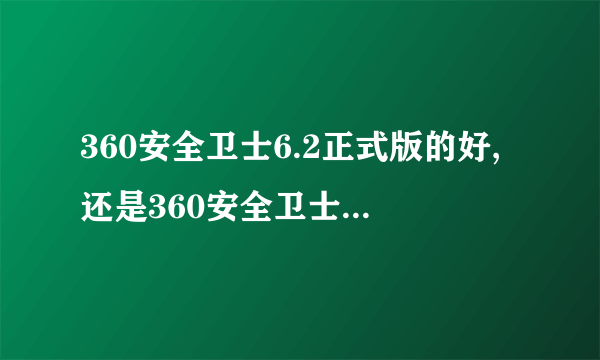 360安全卫士6.2正式版的好,还是360安全卫士7.0的好?不升级可以 吗?