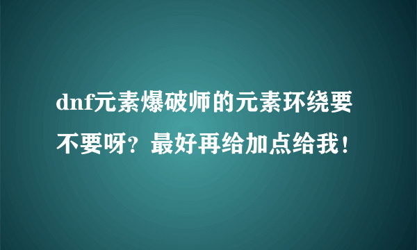 dnf元素爆破师的元素环绕要不要呀？最好再给加点给我！