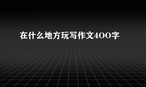 在什么地方玩写作文4OO字