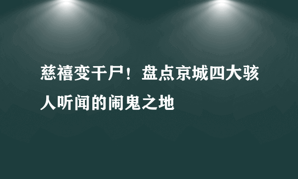 慈禧变干尸！盘点京城四大骇人听闻的闹鬼之地