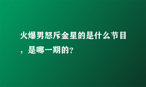 火爆男怒斥金星的是什么节目，是哪一期的？