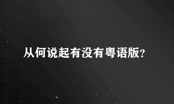 从何说起有没有粤语版？