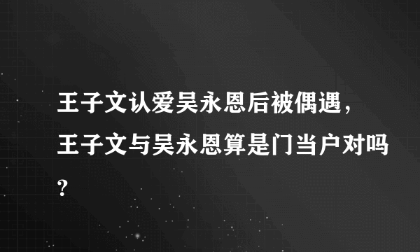 王子文认爱吴永恩后被偶遇，王子文与吴永恩算是门当户对吗？