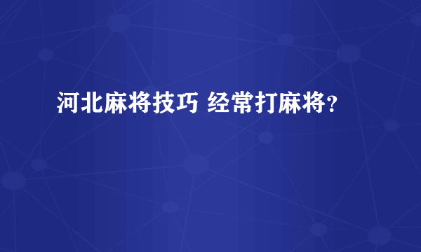 河北麻将技巧 经常打麻将？