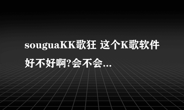 souguaKK歌狂 这个K歌软件好不好啊?会不会像酷我K歌一样唱歌时没有声音?