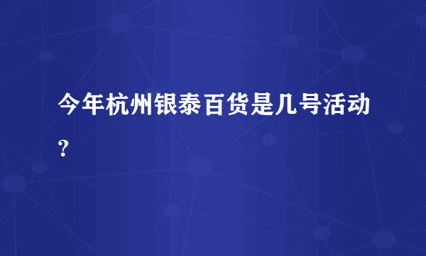 今年杭州银泰百货是几号活动？