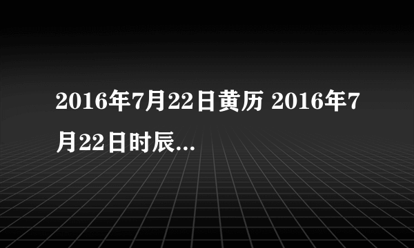 2016年7月22日黄历 2016年7月22日时辰凶吉查询