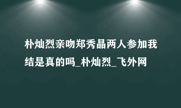 朴灿烈亲吻郑秀晶两人参加我结是真的吗_朴灿烈_飞外网