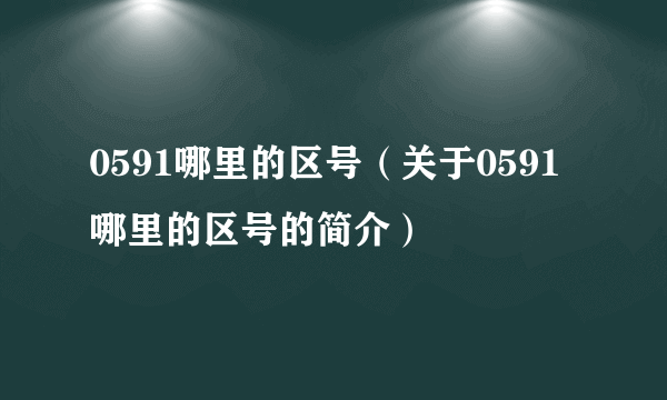 0591哪里的区号（关于0591哪里的区号的简介）