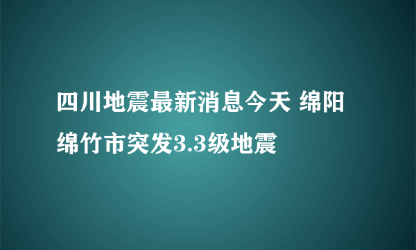 四川地震最新消息今天 绵阳绵竹市突发3.3级地震