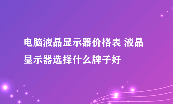 电脑液晶显示器价格表 液晶显示器选择什么牌子好