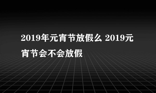 2019年元宵节放假么 2019元宵节会不会放假