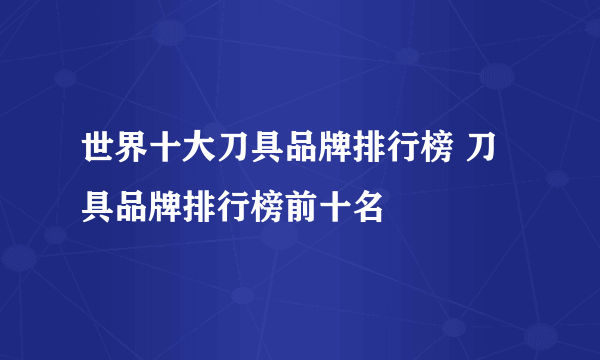 世界十大刀具品牌排行榜 刀具品牌排行榜前十名