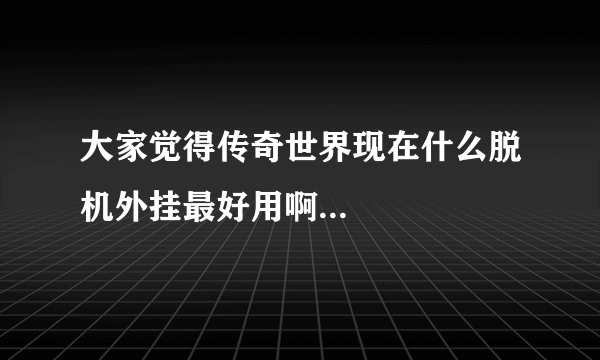 大家觉得传奇世界现在什么脱机外挂最好用啊...