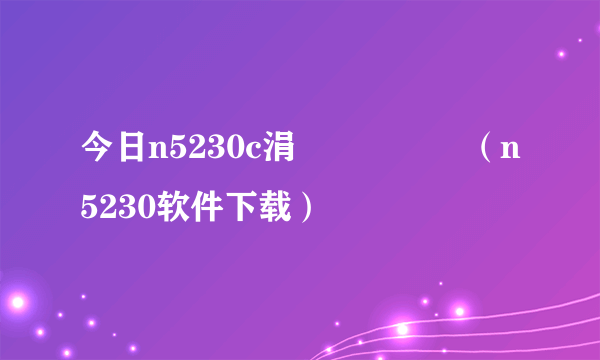 今日n5230c涓枃鎵嬪唽（n5230软件下载）