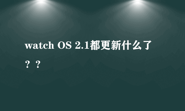 watch OS 2.1都更新什么了？？