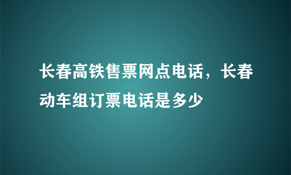 长春高铁售票网点电话，长春动车组订票电话是多少