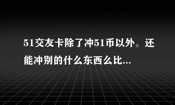 51交友卡除了冲51币以外。还能冲别的什么东西么比如Q币之类的。