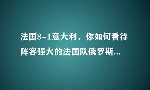 法国3-1意大利，你如何看待阵容强大的法国队俄罗斯世界杯前景？