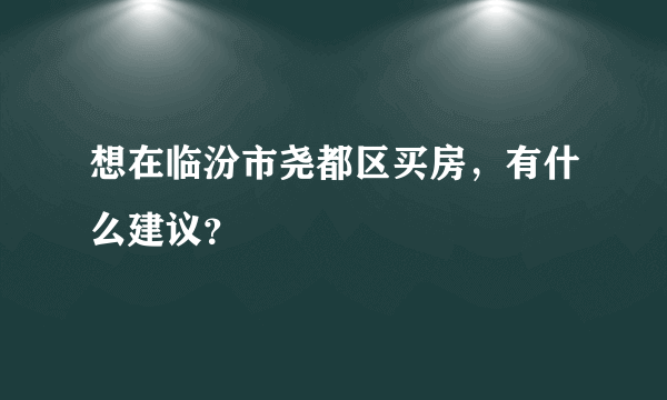 想在临汾市尧都区买房，有什么建议？